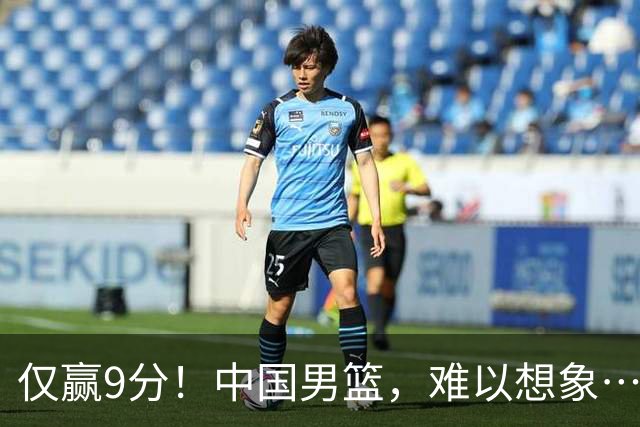 仅赢9分！中国男篮，难以想象……