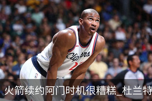 火箭续约阿门时机很糟糕 杜兰特会因此加速逃离？
