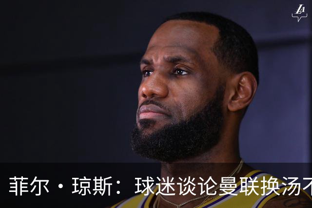 菲尔·琼斯：球迷谈论曼联换汤不换药的轮回，赢球才能改变舆论